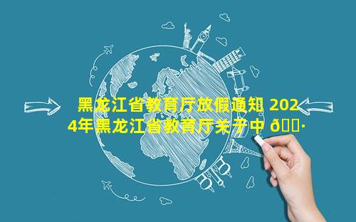 黑龙江省教育厅放假通知 2024年黑龙江省教育厅关于中 🕷 小学寒